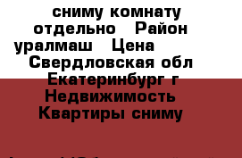 сниму комнату отдельно › Район ­ уралмаш › Цена ­ 7 000 - Свердловская обл., Екатеринбург г. Недвижимость » Квартиры сниму   